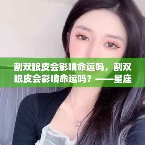 星座运势与外貌改变，割双眼皮对命运的影响探讨