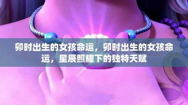 卯时出生的女孩命运，星辰照耀下的独特天赋与命运轨迹